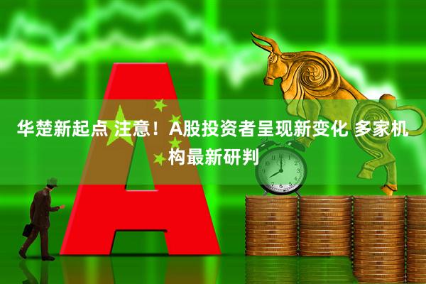 华楚新起点 注意！A股投资者呈现新变化 多家机构最新研判