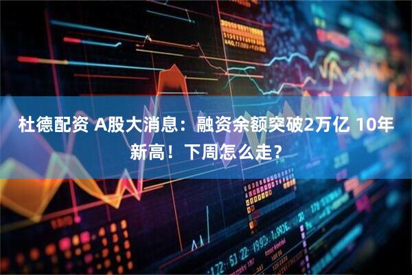 杜德配资 A股大消息：融资余额突破2万亿 10年新高！下周怎么走？