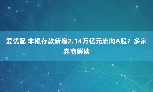 爱优配 非银存款新增2.14万亿元流向A股？多家券商解读