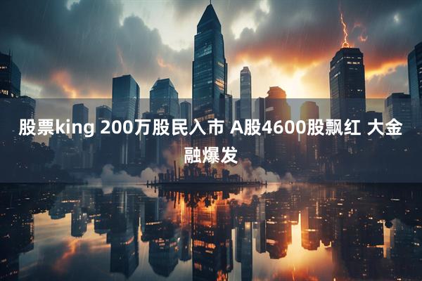 股票king 200万股民入市 A股4600股飘红 大金融爆发