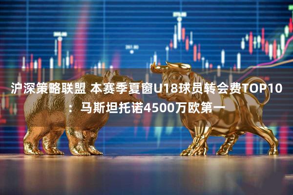 沪深策略联盟 本赛季夏窗U18球员转会费TOP10：马斯坦托诺4500万欧第一