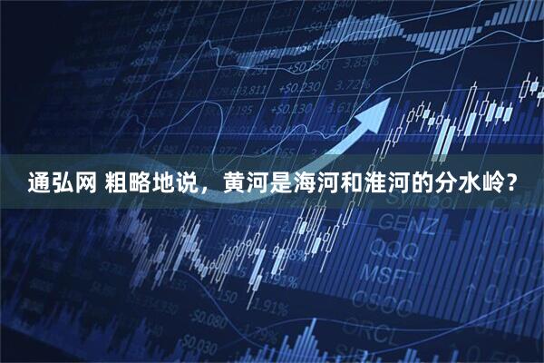 通弘网 粗略地说，黄河是海河和淮河的分水岭？