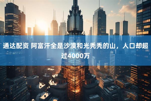 通达配资 阿富汗全是沙漠和光秃秃的山，人口却超过4000万