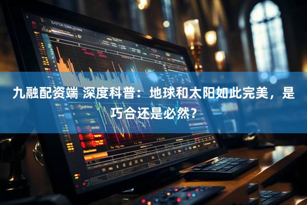 九融配资端 深度科普：地球和太阳如此完美，是巧合还是必然？