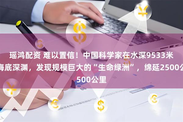 瑶鸿配资 难以置信！中国科学家在水深9533米的海底深渊，发现规模巨大的“生命绿洲”，绵延2500公里