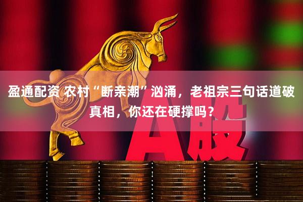 盈通配资 农村“断亲潮”汹涌，老祖宗三句话道破真相，你还在硬撑吗？