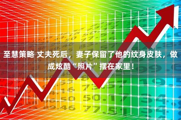 至慧策略 丈夫死后，妻子保留了他的纹身皮肤，做成炫酷“照片”摆在家里！