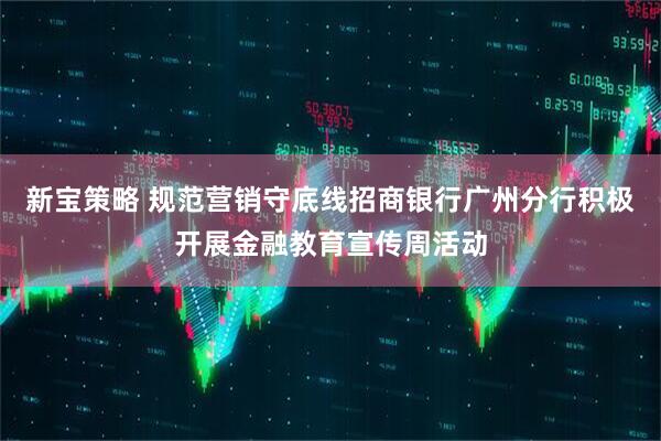新宝策略 规范营销守底线招商银行广州分行积极开展金融教育宣传周活动