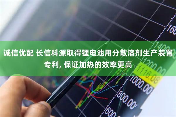 诚信优配 长信科源取得锂电池用分散溶剂生产装置专利, 保证加热的效率更高