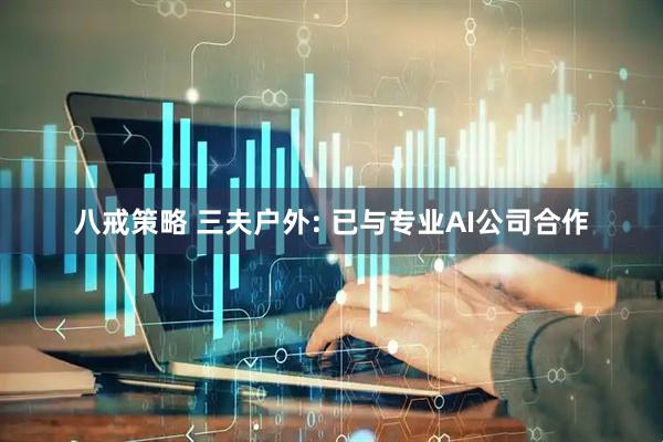 八戒策略 三夫户外: 已与专业AI公司合作