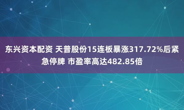 东兴资本配资 天普股份15连板暴涨317.72%后紧急停牌 市盈率高达482.85倍