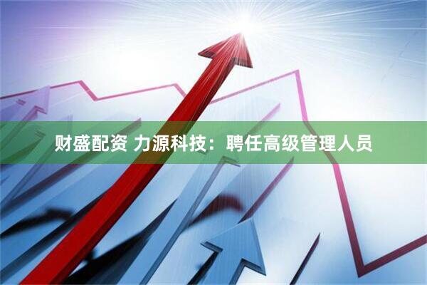 财盛配资 力源科技：聘任高级管理人员
