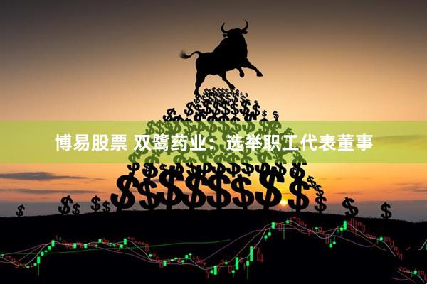 博易股票 双鹭药业：选举职工代表董事