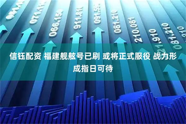 信钰配资 福建舰舷号已刷 或将正式服役 战力形成指日可待