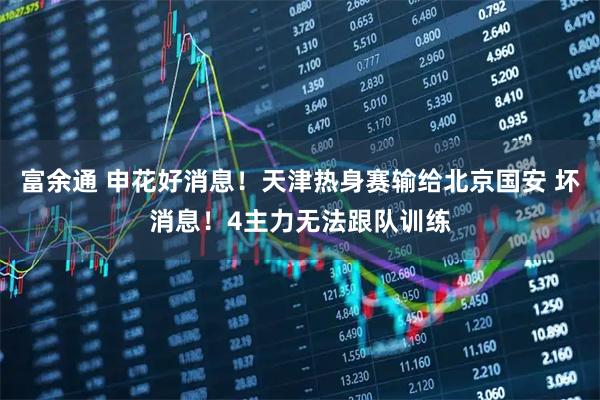 富余通 申花好消息！天津热身赛输给北京国安 坏消息！4主力无法跟队训练