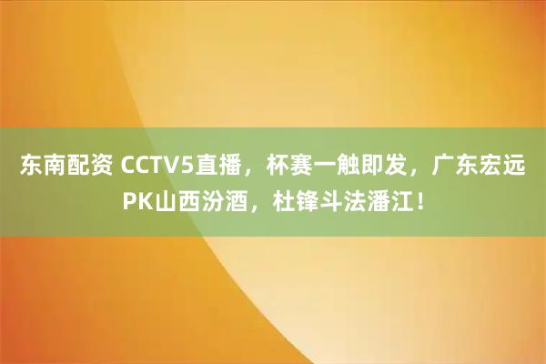 东南配资 CCTV5直播，杯赛一触即发，广东宏远PK山西汾酒，杜锋斗法潘江！