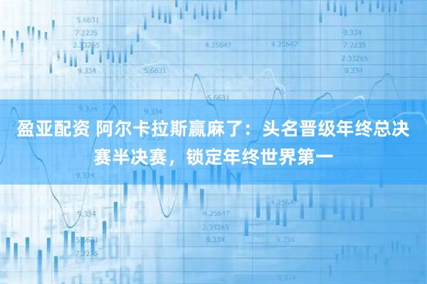 盈亚配资 阿尔卡拉斯赢麻了:头名晋级年终总决赛半决赛,锁定年终世界第一