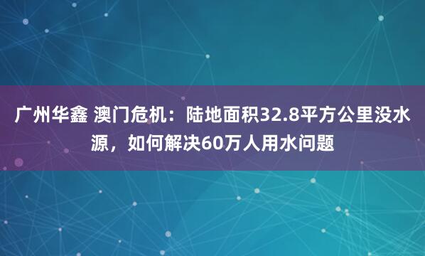 广州华鑫 澳门危机：陆地面积32.8平方公里没水源，如何解决60万人用水问题