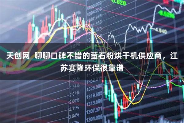 天创网  聊聊口碑不错的萤石粉烘干机供应商，江苏赛隆环保很靠谱