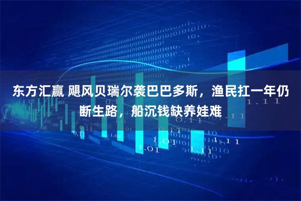 东方汇赢 飓风贝瑞尔袭巴巴多斯，渔民扛一年仍断生路，船沉钱缺养娃难