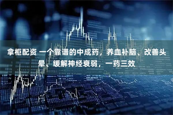 拿柜配资 一个靠谱的中成药，养血补脑、改善头晕、缓解神经衰弱，一药三效