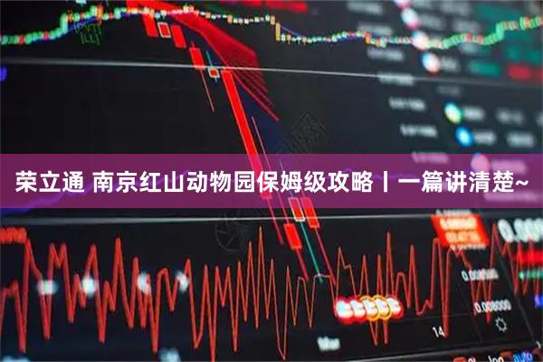 荣立通 南京红山动物园保姆级攻略丨一篇讲清楚~