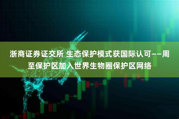 浙商证券证交所 生态保护模式获国际认可——周至保护区加入世界生物圈保护区网络