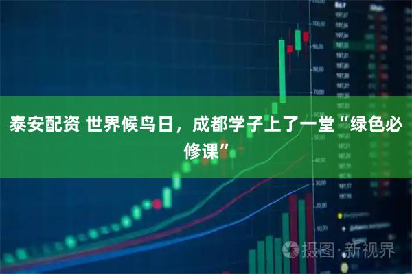 泰安配资 世界候鸟日，成都学子上了一堂“绿色必修课”
