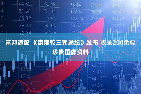 富邦速配 《康雍乾三朝通纪》发布 收录200余幅珍贵图像资料