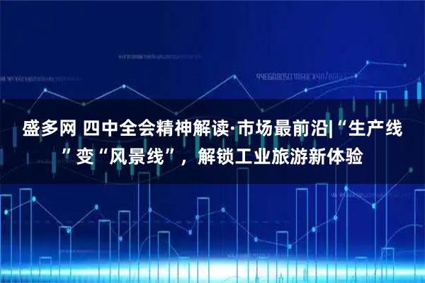 盛多网 四中全会精神解读·市场最前沿|“生产线”变“风景线”，解锁工业旅游新体验