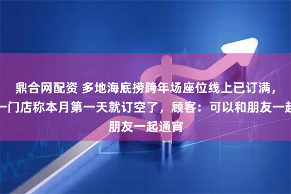 鼎合网配资 多地海底捞跨年场座位线上已订满，青岛一门店称本月第一天就订空了，顾客：可以和朋友一起通宵