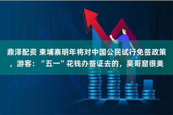 鼎泽配资 柬埔寨明年将对中国公民试行免签政策，游客：“五一”花钱办签证去的，吴哥窟很美