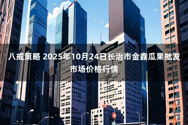 八戒策略 2025年10月24日长治市金鑫瓜果批发市场价格行情