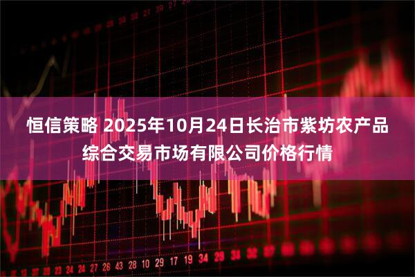 恒信策略 2025年10月24日长治市紫坊农产品综合交易市场有限公司价格行情