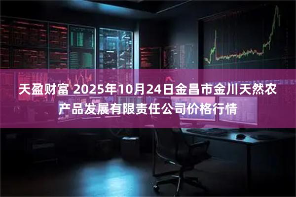 天盈财富 2025年10月24日金昌市金川天然农产品发展有限责任公司价格行情