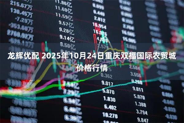 龙辉优配 2025年10月24日重庆双福国际农贸城价格行情