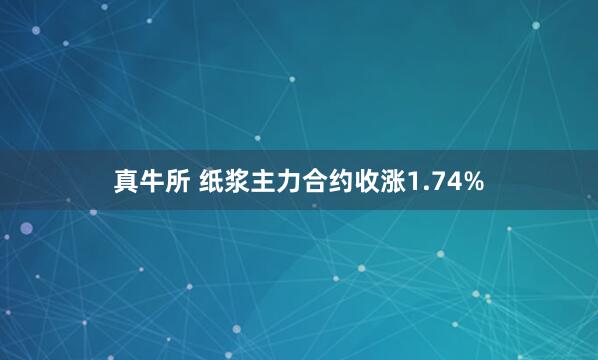 真牛所 纸浆主力合约收涨1.74%