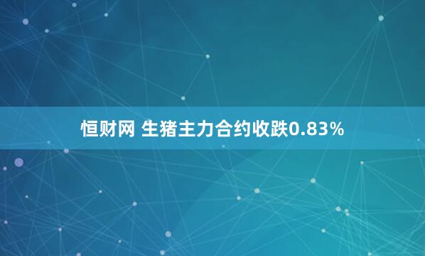 恒财网 生猪主力合约收跌0.83%