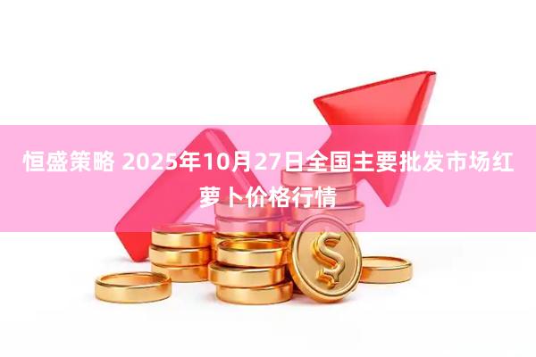 恒盛策略 2025年10月27日全国主要批发市场红萝卜价格行情