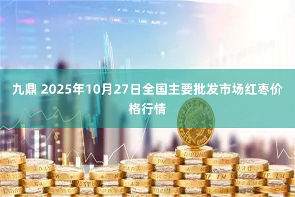九鼎 2025年10月27日全国主要批发市场红枣价格行情