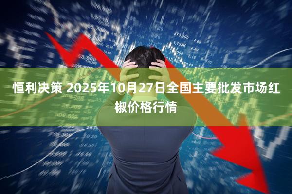 恒利决策 2025年10月27日全国主要批发市场红椒价格行情