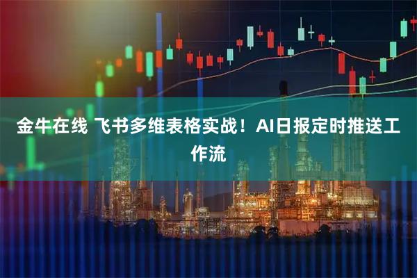 金牛在线 飞书多维表格实战！AI日报定时推送工作流