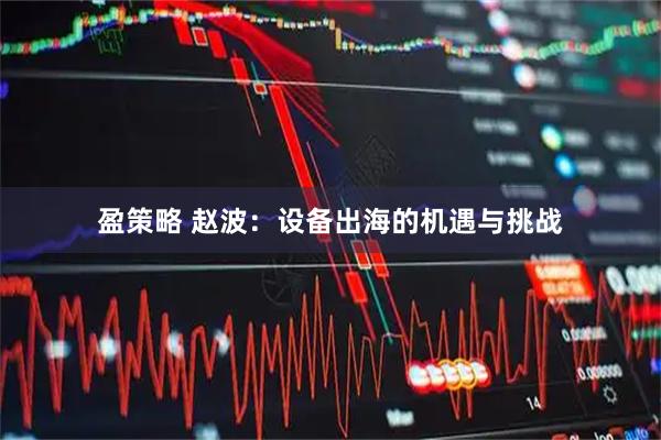 盈策略 赵波：设备出海的机遇与挑战