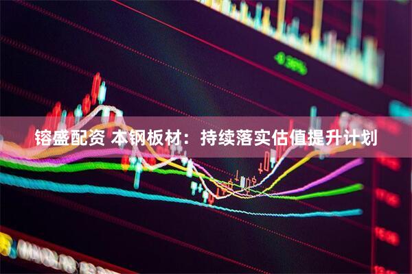 镕盛配资 本钢板材：持续落实估值提升计划
