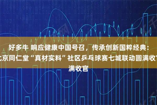 好多牛 响应健康中国号召，传承创新国粹经典：北京同仁堂“真材实料”社区乒乓球赛七城联动圆满收官