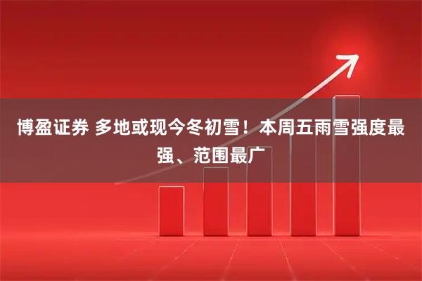 博盈证券 多地或现今冬初雪！本周五雨雪强度最强、范围最广
