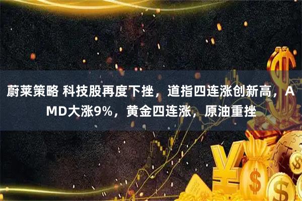 蔚莱策略 科技股再度下挫，道指四连涨创新高，AMD大涨9%，黄金四连涨，原油重挫