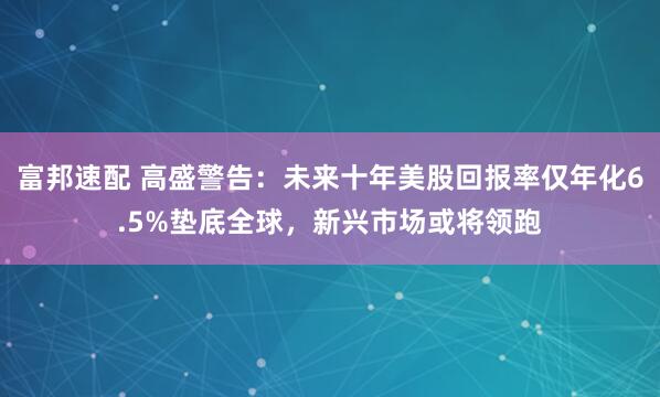 富邦速配 高盛警告：未来十年美股回报率仅年化6.5%垫底全球，新兴市场或将领跑