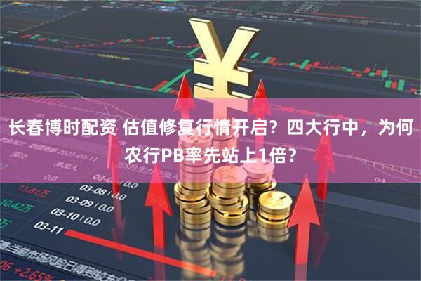 长春博时配资 估值修复行情开启？四大行中，为何农行PB率先站上1倍？