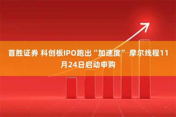 首胜证券 科创板IPO跑出“加速度” 摩尔线程11月24日启动申购